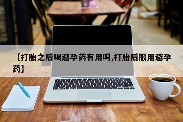 打胎药正品专卖微信【打胎之后喝避孕药有用吗,打胎后服用避孕药】