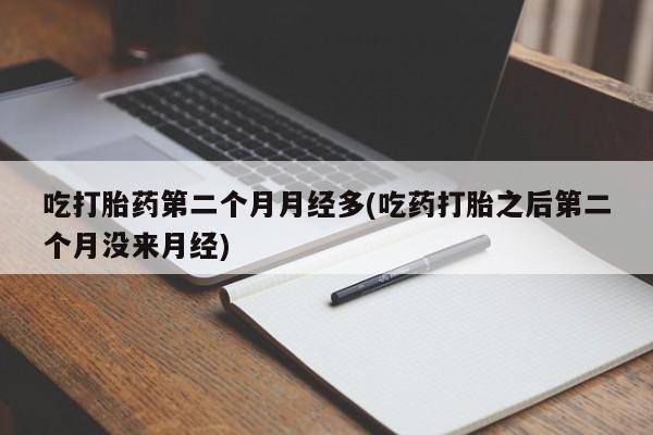 打胎药正品专卖微信吃打胎药第二个月月经多(吃药打胎之后第二个月没来月经)