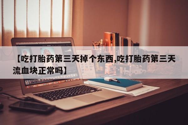 打胎药正品专卖微信【吃打胎药第三天掉个东西,吃打胎药第三天流血块正常吗】