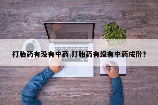 打胎药正品专卖微信打胎药有没有中药.打胎药有没有中药成份？