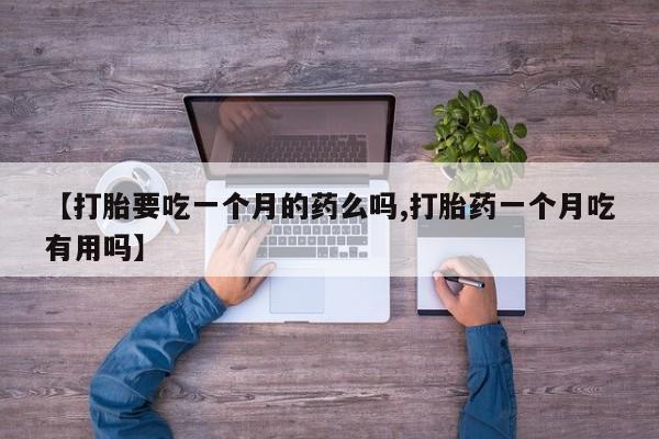打胎药正品专卖微信【打胎要吃一个月的药么吗,打胎药一个月吃有用吗】