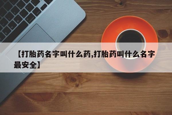 打胎药正品专卖微信【打胎药名字叫什么药,打胎药叫什么名字 最安全】