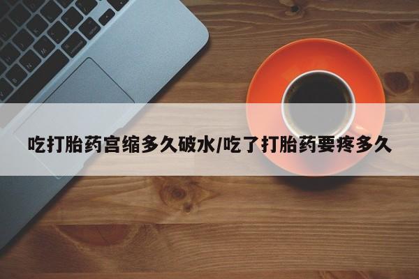 打胎药正品专卖微信吃打胎药宫缩多久破水/吃了打胎药要疼多久