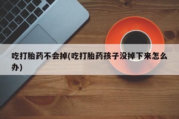 打胎药正品专卖微信吃打胎药不会掉(吃打胎药孩子没掉下来怎么办)