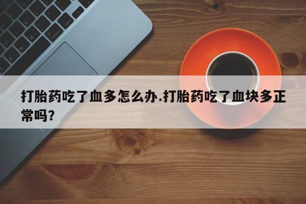 打胎药正品专卖微信打胎药吃了血多怎么办.打胎药吃了血块多正常吗？