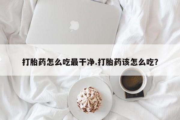 打胎药正品专卖微信打胎药怎么吃最干净.打胎药该怎么吃？