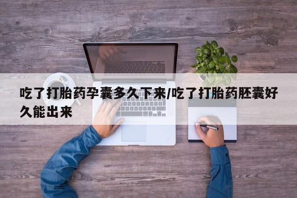 打胎药正品专卖微信吃了打胎药孕囊多久下来/吃了打胎药胚囊好久能出来