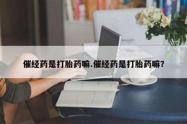 打胎药正品专卖微信催经药是打胎药嘛.催经药是打胎药嘛？