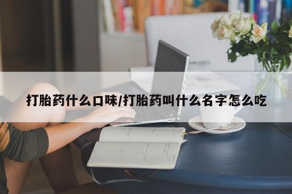 打胎药正品专卖微信打胎药什么口味/打胎药叫什么名字怎么吃