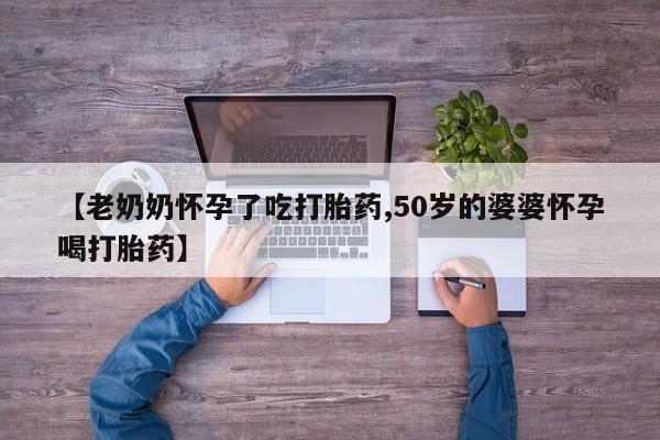 打胎药正品专卖微信【老奶奶怀孕了吃打胎药,50岁的婆婆怀孕喝打胎药】