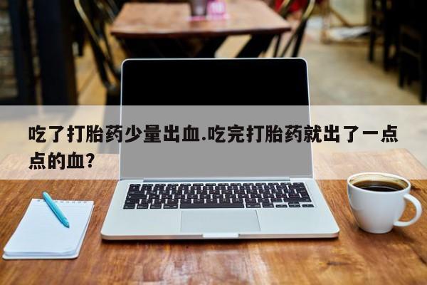 打胎药正品专卖微信吃了打胎药少量出血.吃完打胎药就出了一点点的血？