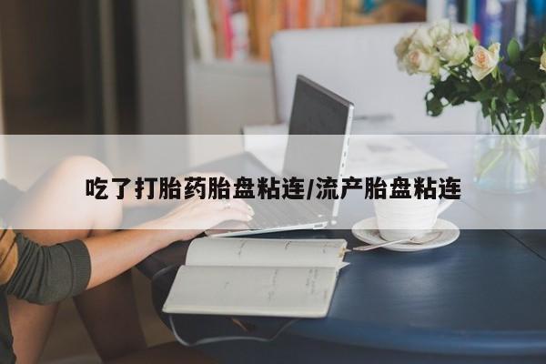 打胎药正品专卖微信吃了打胎药胎盘粘连/流产胎盘粘连
