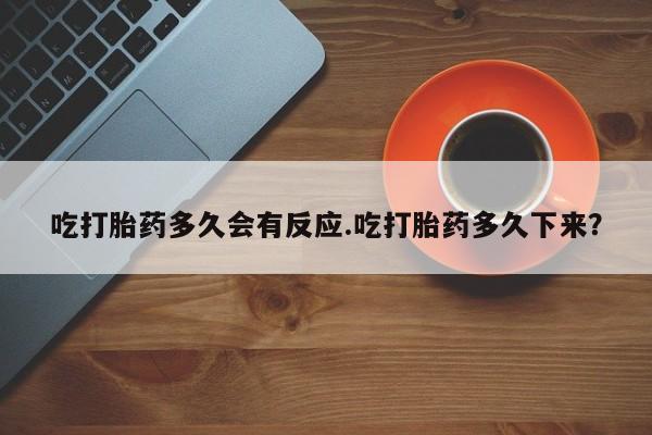 打胎药正品专卖微信吃打胎药多久会有反应.吃打胎药多久下来？