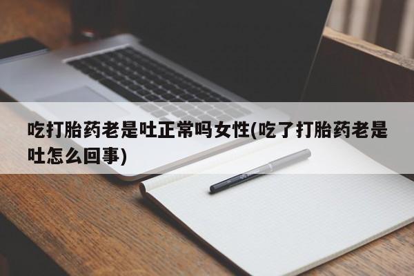 打胎药正品专卖微信吃打胎药老是吐正常吗女性(吃了打胎药老是吐怎么回事)
