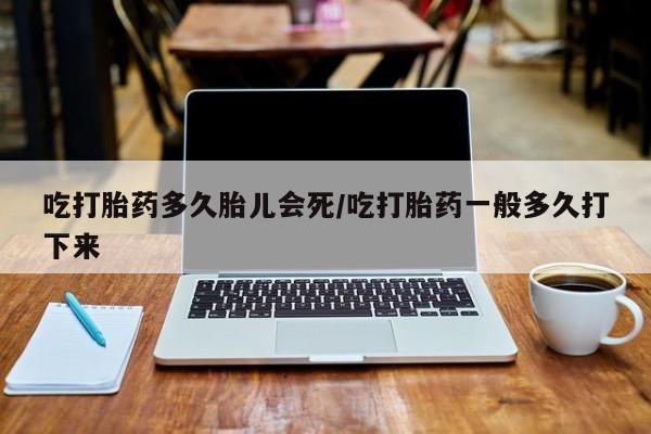 打胎药正品专卖微信吃打胎药多久胎儿会死/吃打胎药一般多久打下来