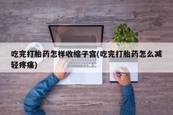 打胎药正品专卖微信吃完打胎药怎样收缩子宫(吃完打胎药怎么减轻疼痛)