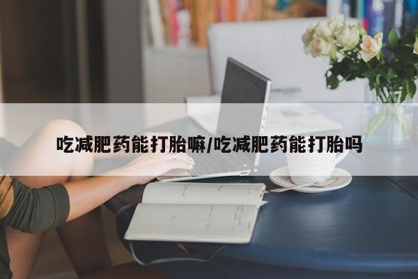 打胎药正品专卖微信吃减肥药能打胎嘛/吃减肥药能打胎吗