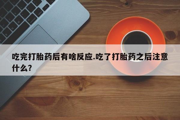 打胎药正品专卖微信吃完打胎药后有啥反应.吃了打胎药之后注意什么？
