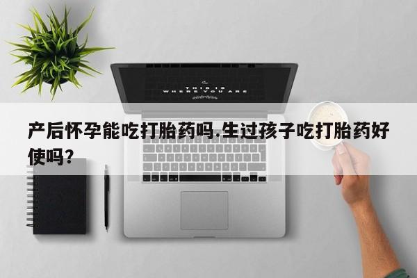 打胎药正品专卖微信产后怀孕能吃打胎药吗.生过孩子吃打胎药好使吗？