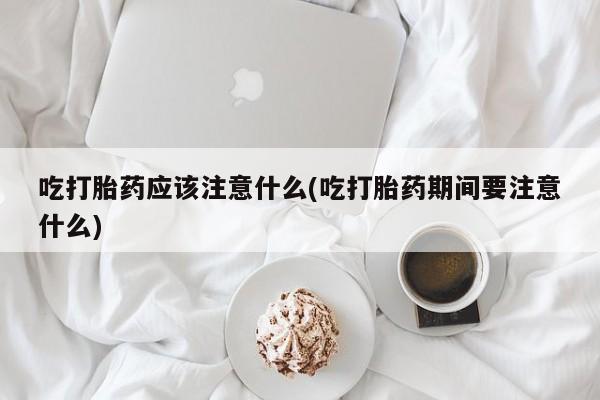 打胎药正品专卖微信吃打胎药应该注意什么(吃打胎药期间要注意什么)