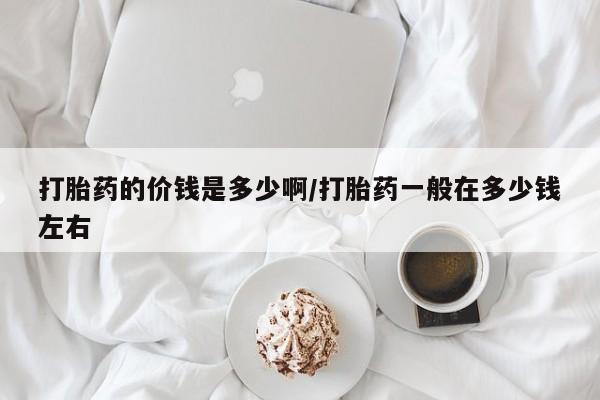 打胎药正品专卖微信打胎药的价钱是多少啊/打胎药一般在多少钱左右