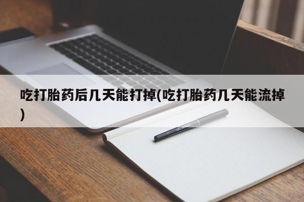 打胎药正品专卖微信吃打胎药后几天能打掉(吃打胎药几天能流掉)