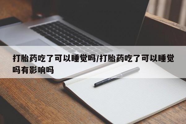 打胎药正品专卖微信打胎药吃了可以睡觉吗/打胎药吃了可以睡觉吗有影响吗