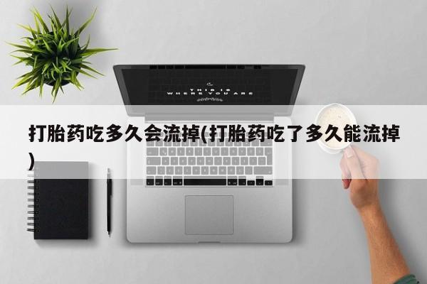 打胎药正品专卖微信打胎药吃多久会流掉(打胎药吃了多久能流掉)