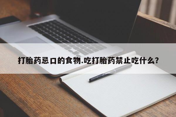打胎药正品专卖微信打胎药忌口的食物.吃打胎药禁止吃什么？