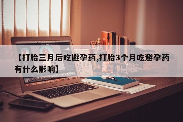 打胎药正品专卖微信【打胎三月后吃避孕药,打胎3个月吃避孕药有什么影响】