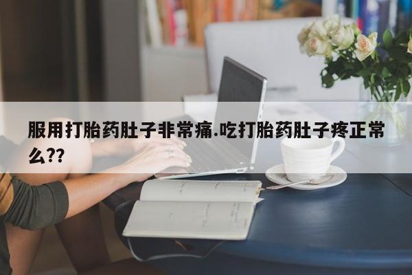打胎药正品专卖微信服用打胎药肚子非常痛.吃打胎药肚子疼正常么?？