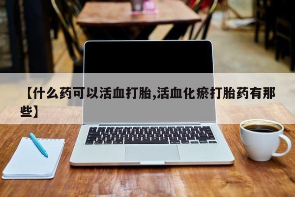 打胎药正品专卖微信【什么药可以活血打胎,活血化瘀打胎药有那些】