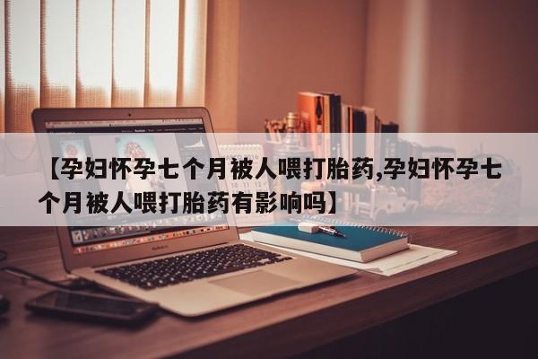 打胎药正品专卖微信【孕妇怀孕七个月被人喂打胎药,孕妇怀孕七个月被人喂打胎药有影响吗】