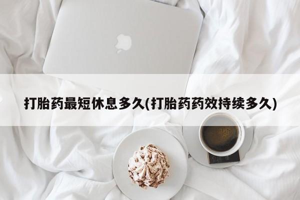 打胎药正品专卖微信打胎药最短休息多久(打胎药药效持续多久)