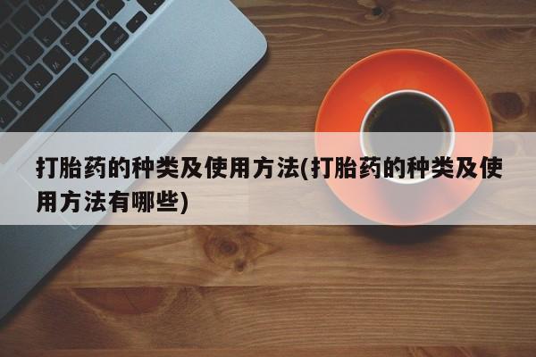 打胎药正品专卖微信打胎药的种类及使用方法(打胎药的种类及使用方法有哪些)