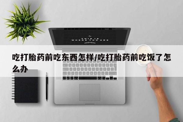 打胎药正品专卖微信吃打胎药前吃东西怎样/吃打胎药前吃饭了怎么办