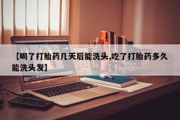 打胎药正品专卖微信【喝了打胎药几天后能洗头,吃了打胎药多久能洗头发】