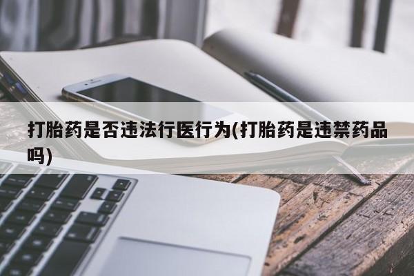 打胎药正品专卖微信打胎药是否违法行医行为(打胎药是违禁药品吗)