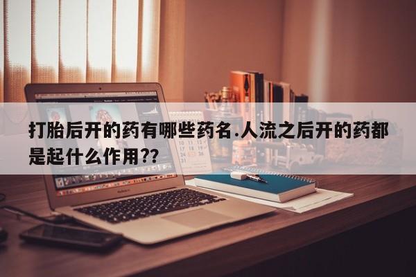 打胎药正品专卖微信打胎后开的药有哪些药名.人流之后开的药都是起什么作用?？