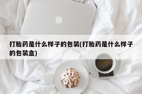 打胎药正品专卖微信打胎药是什么样子的包装(打胎药是什么样子的包装盒)