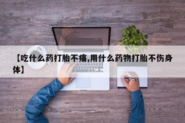 打胎药正品专卖微信【吃什么药打胎不痛,用什么药物打胎不伤身体】