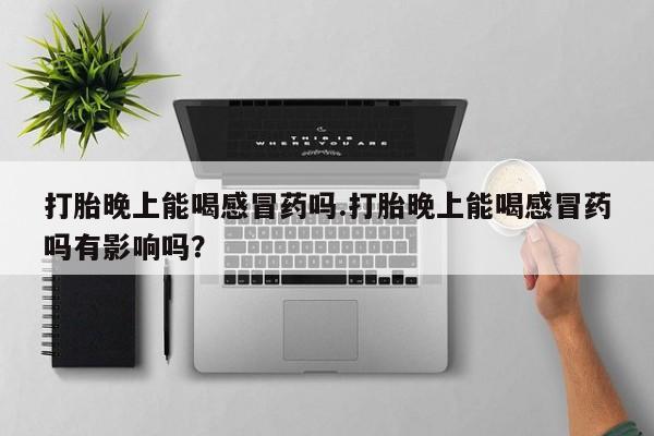 打胎药正品专卖微信打胎晚上能喝感冒药吗.打胎晚上能喝感冒药吗有影响吗？