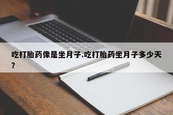 打胎药正品专卖微信吃打胎药像是坐月子.吃打胎药坐月子多少天？