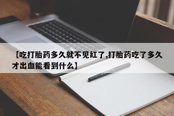 打胎药正品专卖微信【吃打胎药多久就不见红了,打胎药吃了多久才出血能看到什么】