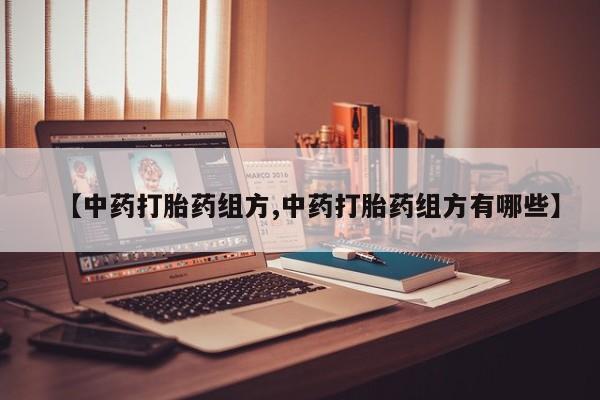 打胎药正品专卖微信【中药打胎药组方,中药打胎药组方有哪些】