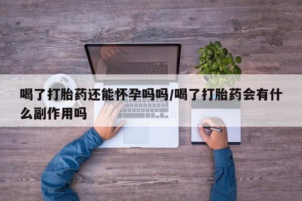 打胎药正品专卖微信喝了打胎药还能怀孕吗吗/喝了打胎药会有什么副作用吗