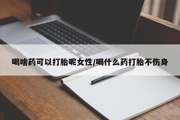 打胎药正品专卖微信喝啥药可以打胎呢女性/喝什么药打胎不伤身