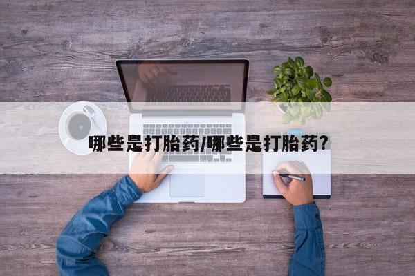 打胎药正品专卖微信哪些是打胎药/哪些是打胎药?