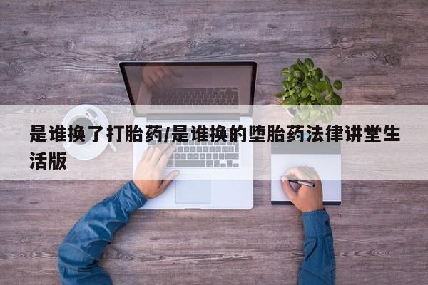 打胎药正品专卖微信是谁换了打胎药/是谁换的堕胎药法律讲堂生活版