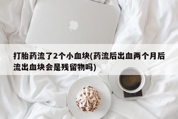 打胎药正品专卖微信打胎药流了2个小血块(药流后出血两个月后流出血块会是残留物吗)